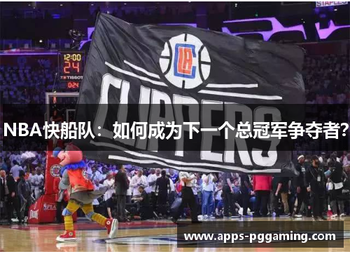 NBA快船队：如何成为下一个总冠军争夺者？